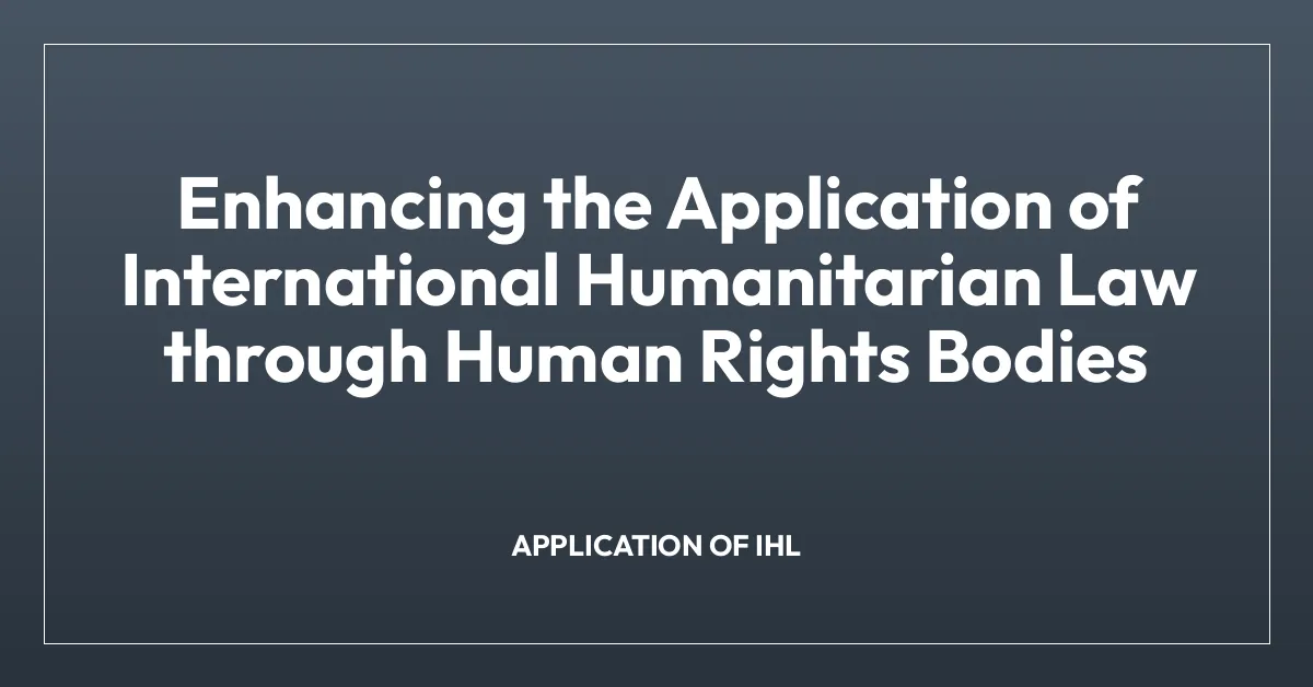 Enhancing the Application of International Humanitarian Law through Human Rights Bodies