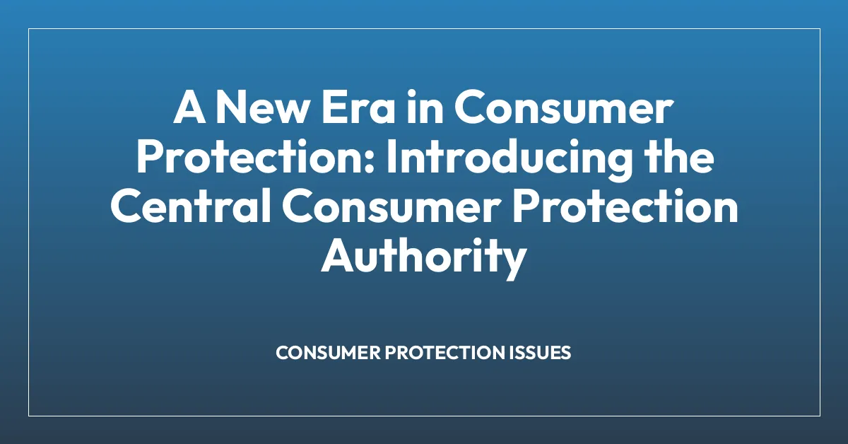 A New Era in Consumer Protection: Introducing the Central Consumer Protection Authority