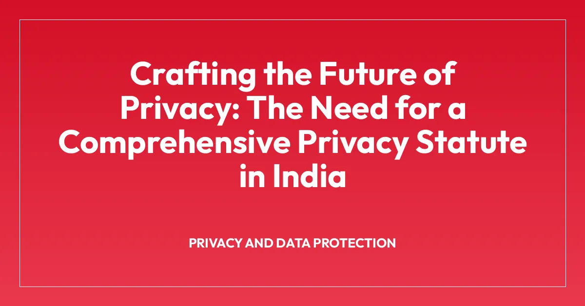 Crafting the Future of Privacy: The Need for a Comprehensive Privacy Statute in India