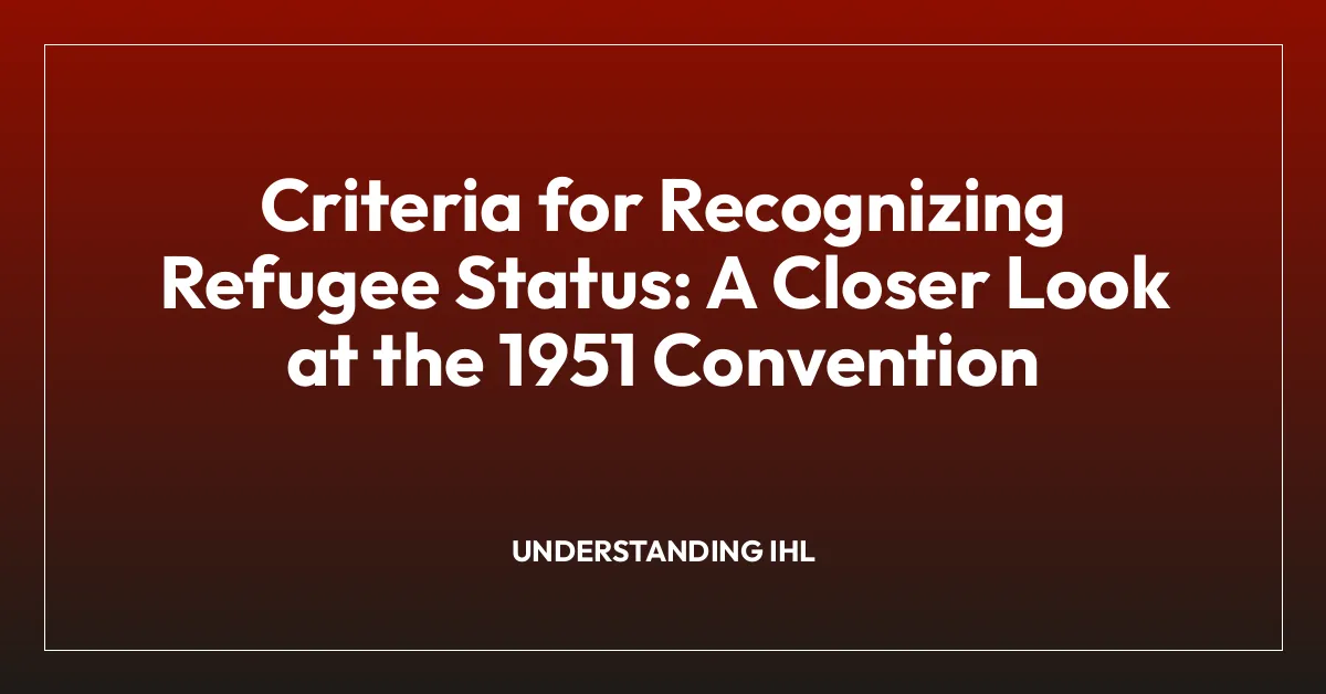 Criteria for Recognizing Refugee Status: A Closer Look at the 1951 Convention