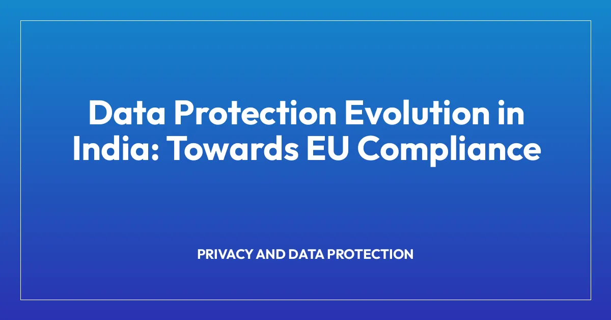 Data Protection Evolution in India: Towards EU Compliance