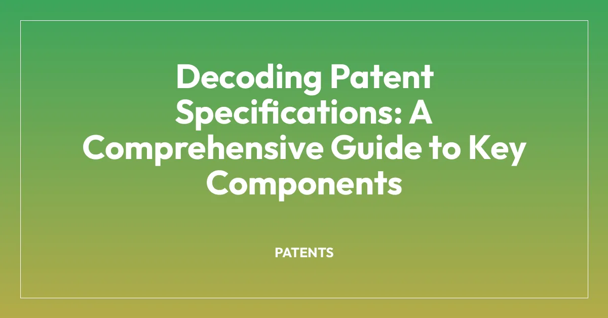 Decoding Patent Specifications: A Comprehensive Guide to Key Components