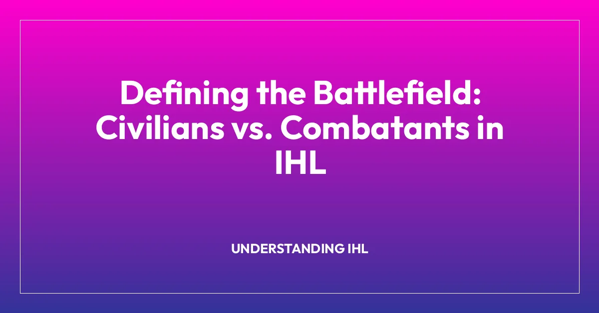 Defining the Battlefield: Civilians vs. Combatants in IHL
