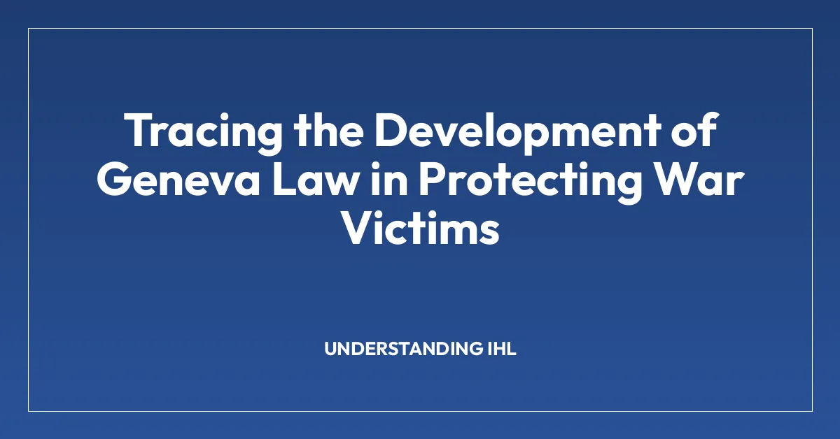 Tracing the Development of Geneva Law in Protecting War Victims