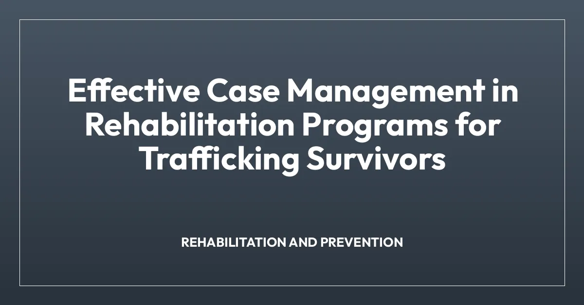 Effective Case Management in Rehabilitation Programs for Trafficking Survivors