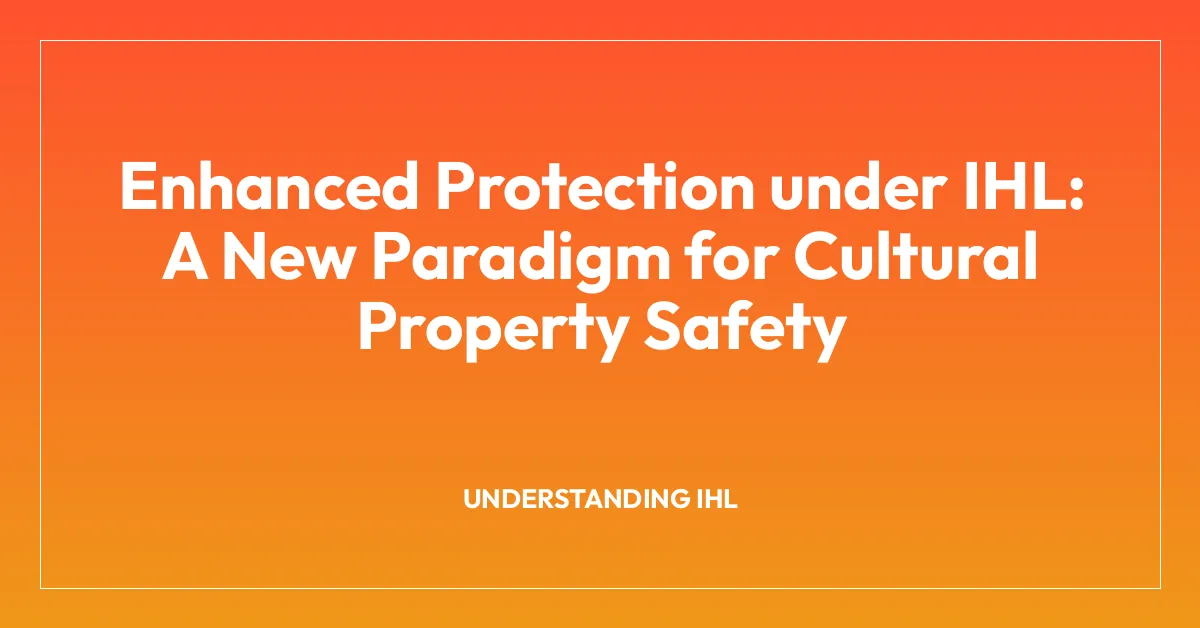 Enhanced Protection under IHL: A New Paradigm for Cultural Property Safety