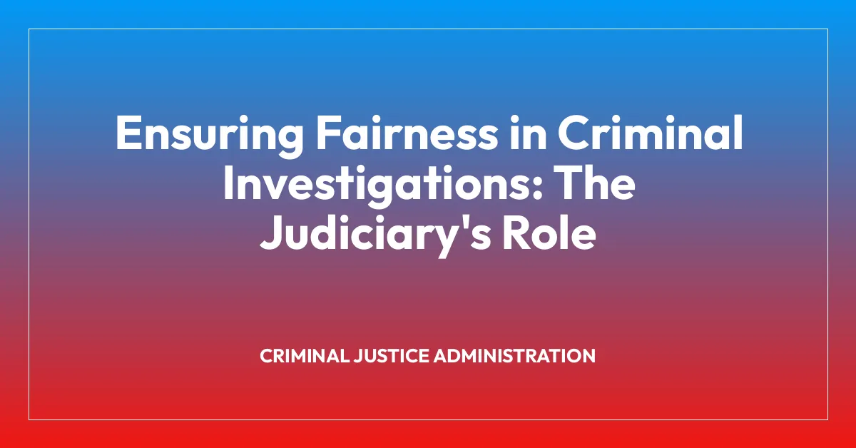 Ensuring Fairness in Criminal Investigations: The Judiciary’s Role