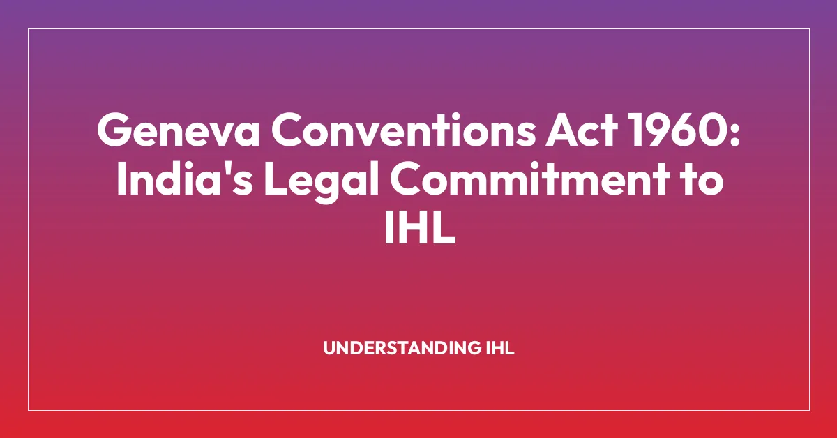 Geneva Conventions Act 1960: India’s Legal Commitment to IHL