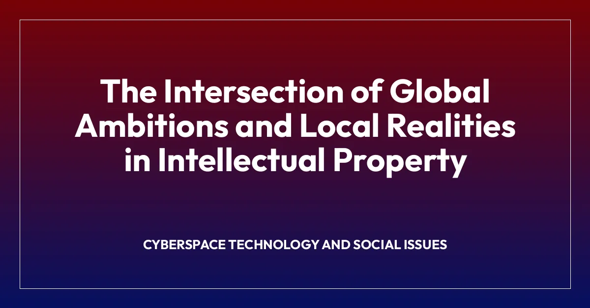 The Intersection of Global Ambitions and Local Realities in Intellectual Property
