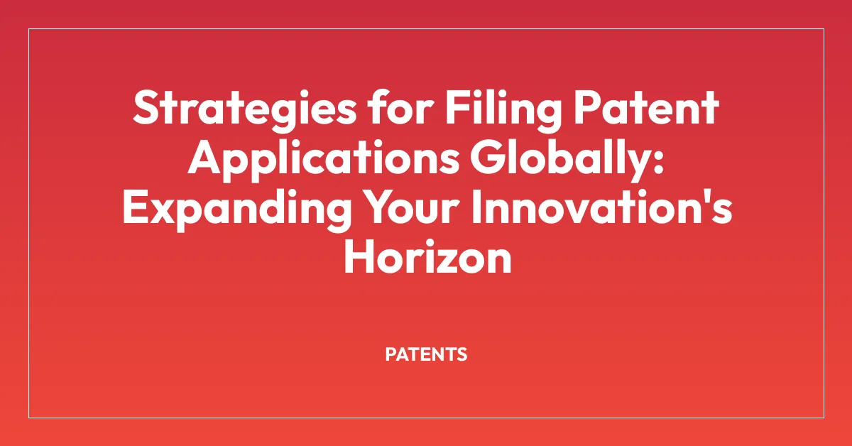 Strategies for Filing Patent Applications Globally: Expanding Your Innovation’s Horizon