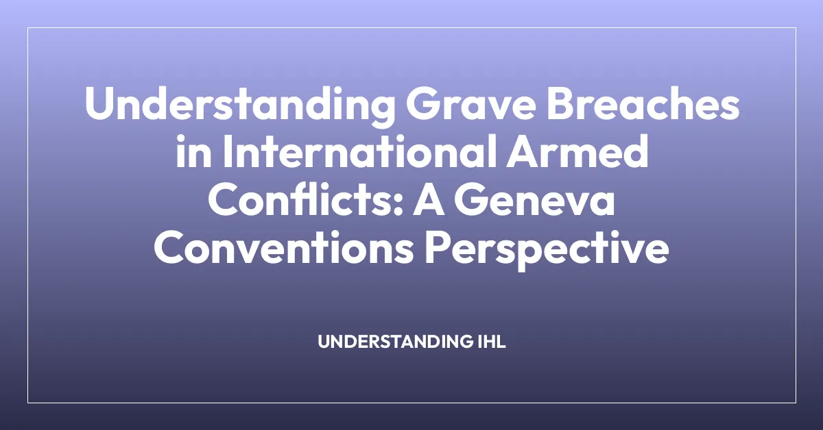 Understanding Grave Breaches in International Armed Conflicts: A Geneva Conventions Perspective