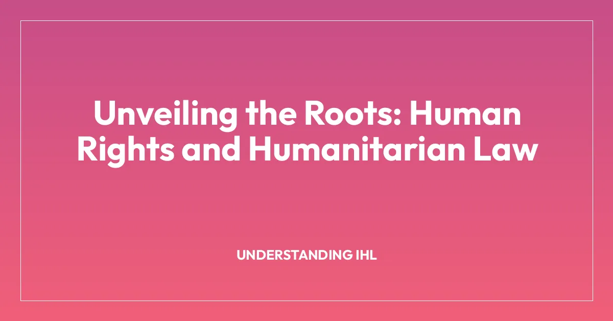 Unveiling the Roots: Human Rights and Humanitarian Law