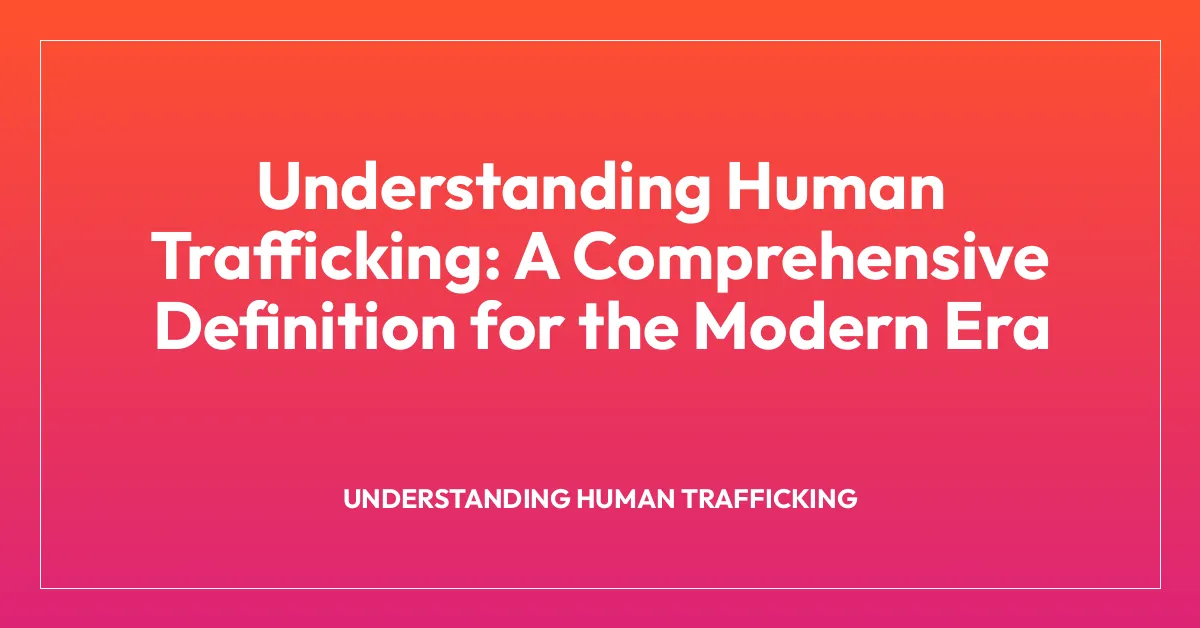 Understanding Human Trafficking: A Comprehensive Definition for the Modern Era