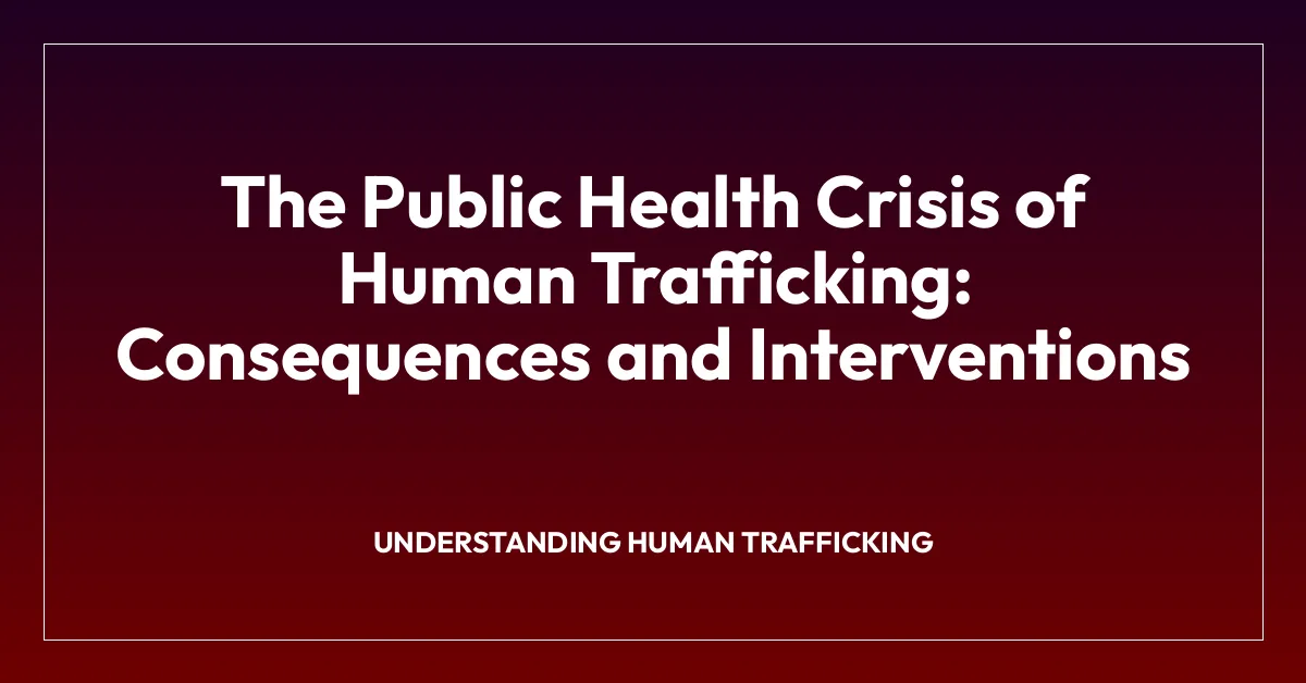 The Public Health Crisis of Human Trafficking: Consequences and Interventions