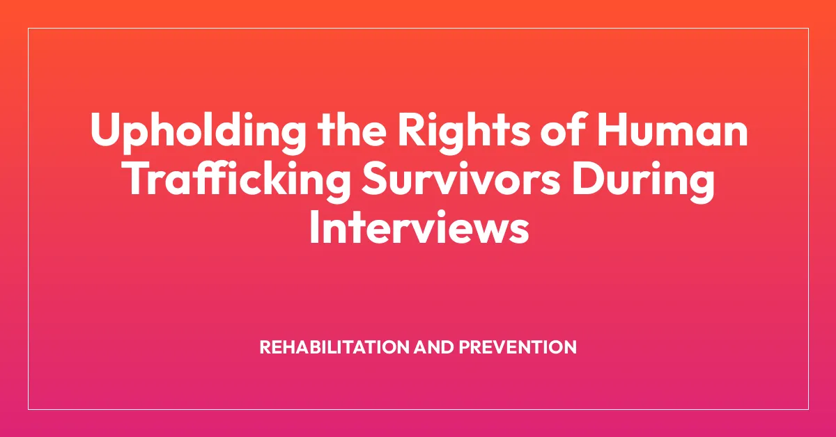 Upholding the Rights of Human Trafficking Survivors During Interviews