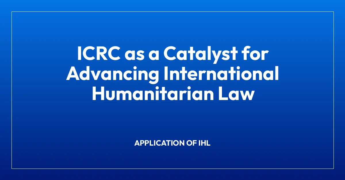 ICRC as a Catalyst for Advancing International Humanitarian Law