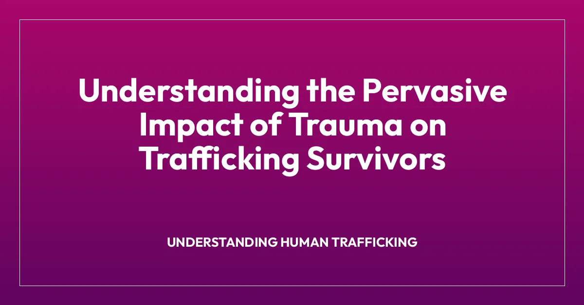 Understanding the Pervasive Impact of Trauma on Trafficking Survivors