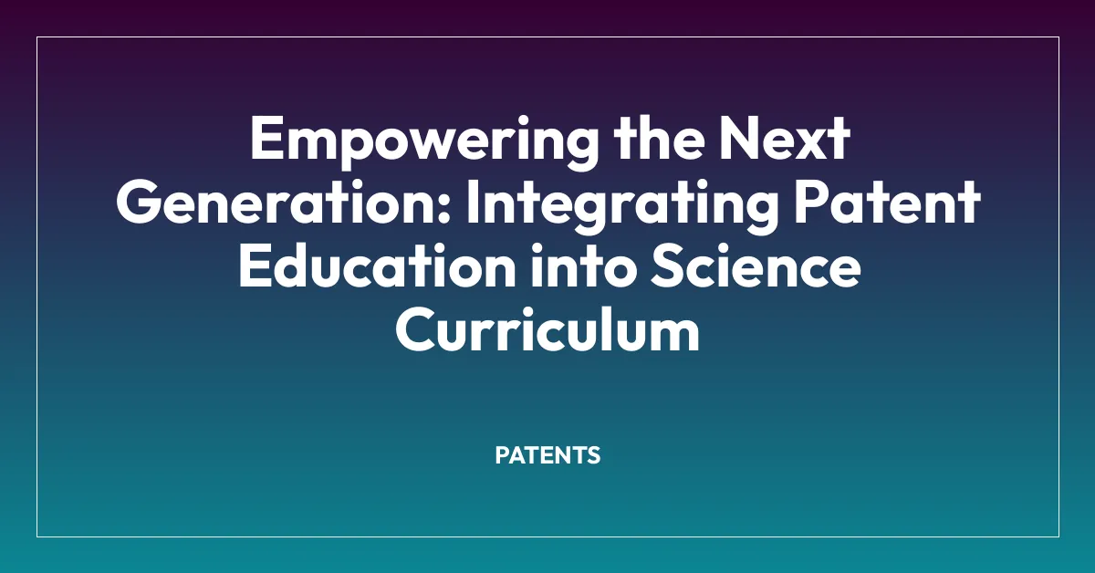 Empowering the Next Generation: Integrating Patent Education into Science Curriculum