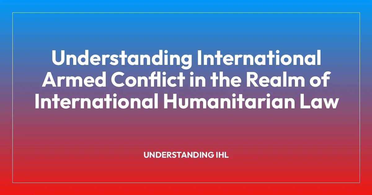 Understanding International Armed Conflict in the Realm of International Humanitarian Law