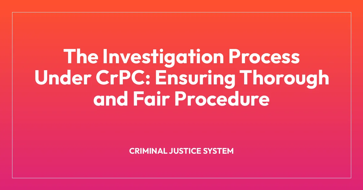 The Investigation Process Under CrPC: Ensuring Thorough and Fair Procedure