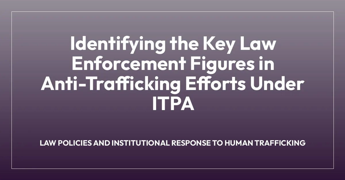 Identifying the Key Law Enforcement Figures in Anti-Trafficking Efforts Under ITPA