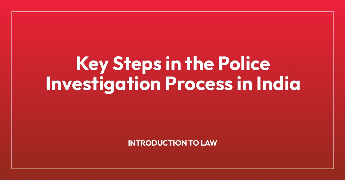 Key Steps in the Police Investigation Process in India