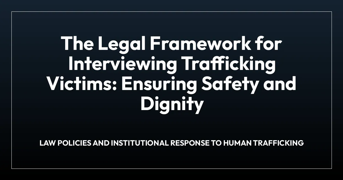 The Legal Framework for Interviewing Trafficking Victims: Ensuring Safety and Dignity