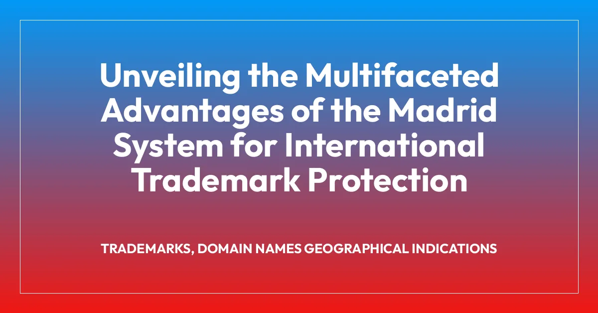 Unveiling the Multifaceted Advantages of the Madrid System for International Trademark Protection