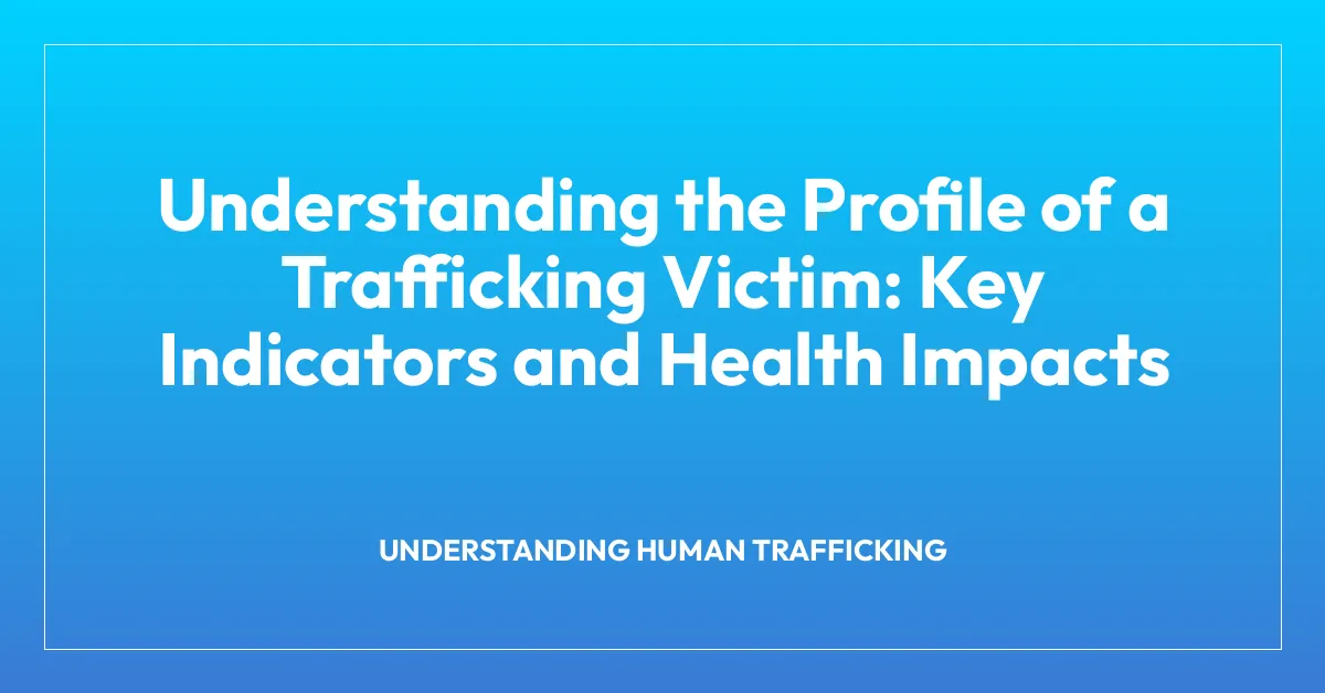 Understanding the Profile of a Trafficking Victim: Key Indicators and Health Impacts