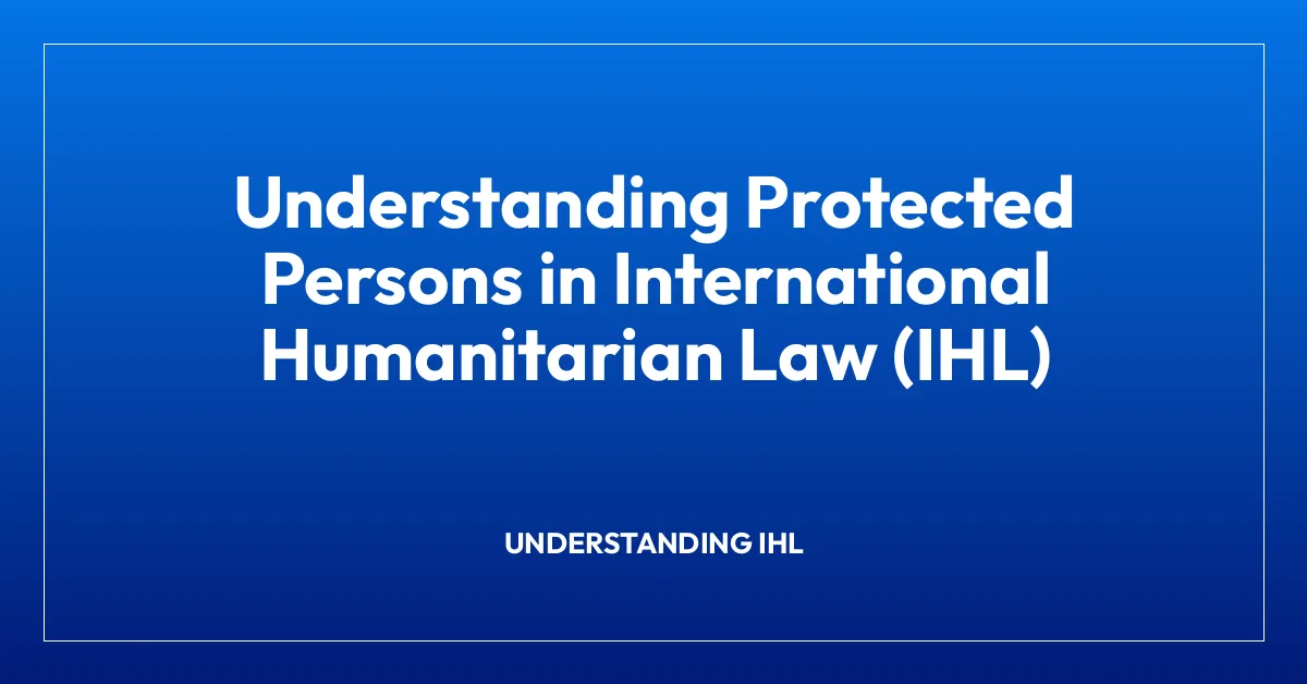 Understanding Protected Persons in International Humanitarian Law (IHL)