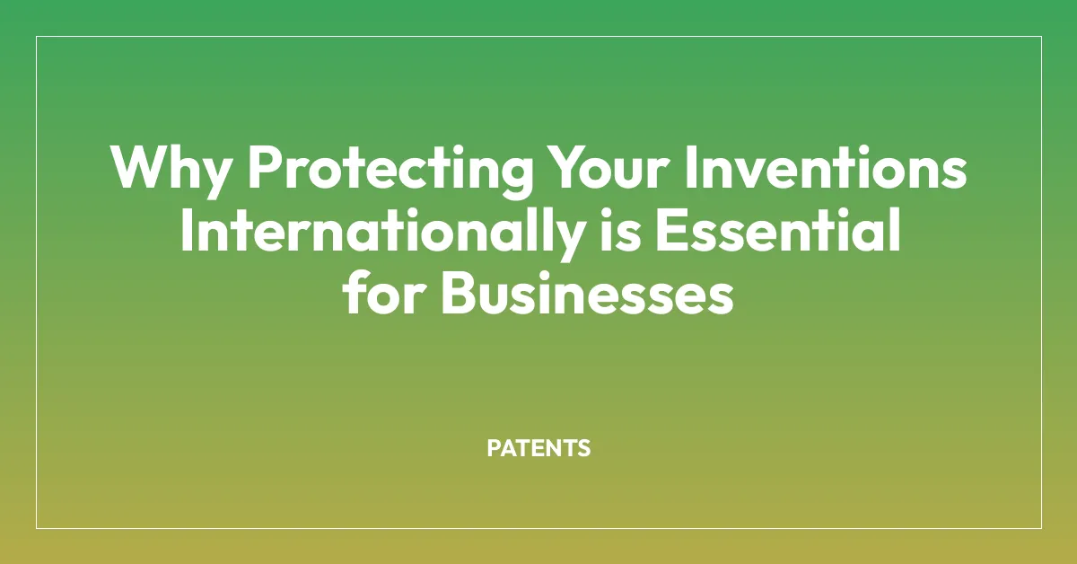 Why Protecting Your Inventions Internationally is Essential for Businesses