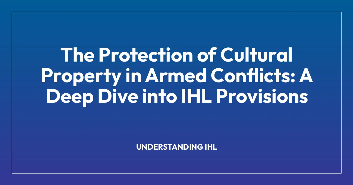 The Protection of Cultural Property in Armed Conflicts: A Deep Dive into IHL Provisions