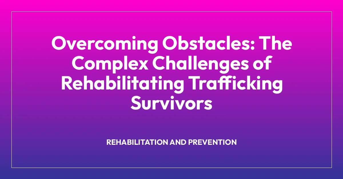 Overcoming Obstacles: The Complex Challenges of Rehabilitating Trafficking Survivors