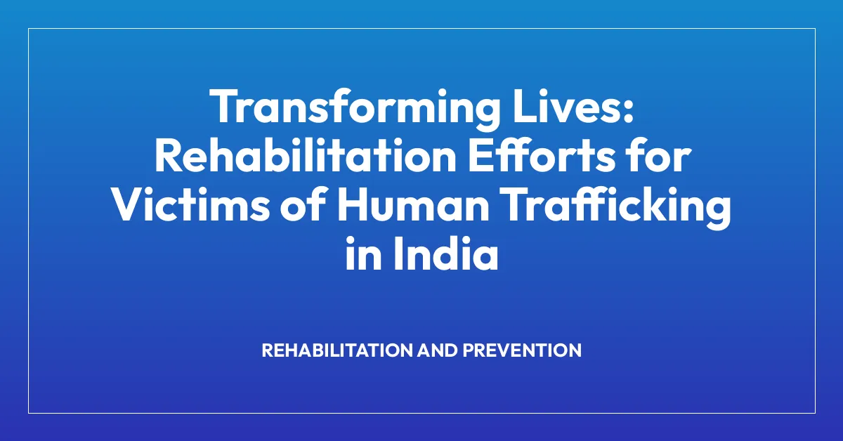 Transforming Lives: Rehabilitation Efforts for Victims of Human Trafficking in India