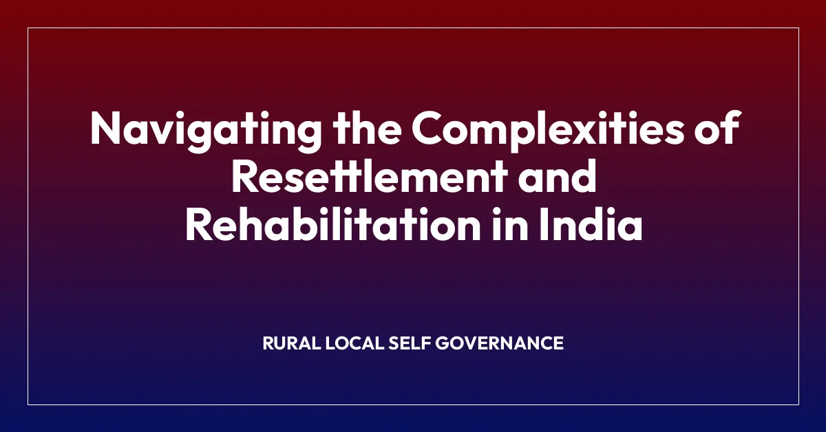 Navigating the Complexities of Resettlement and Rehabilitation in India
