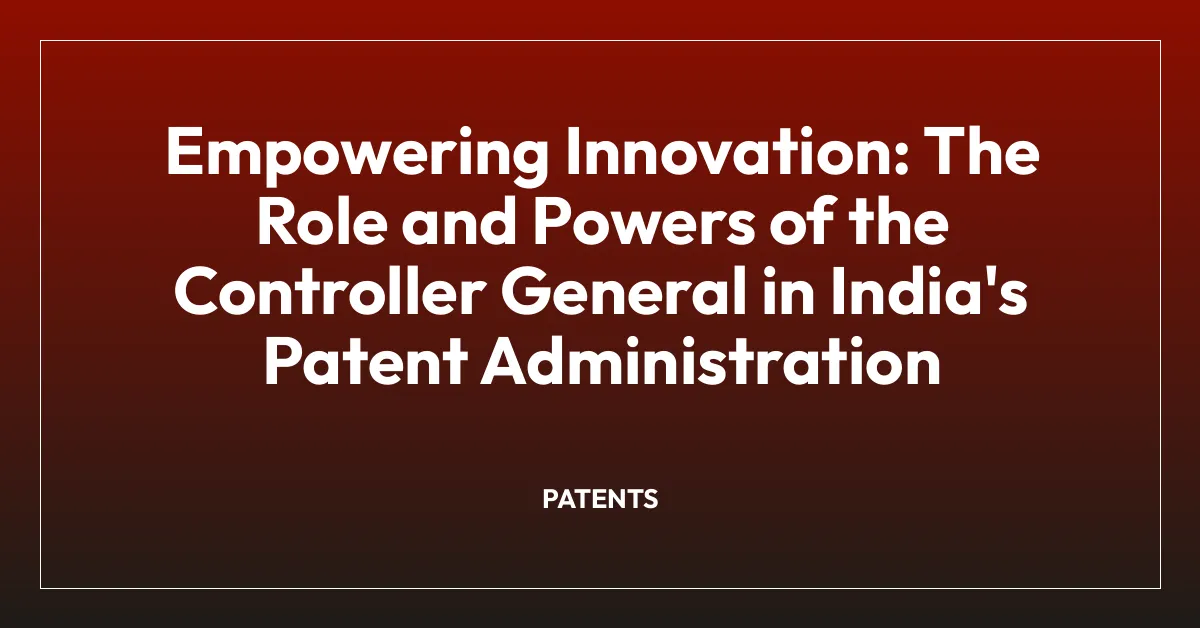 Empowering Innovation: The Role and Powers of the Controller General in India’s Patent Administration