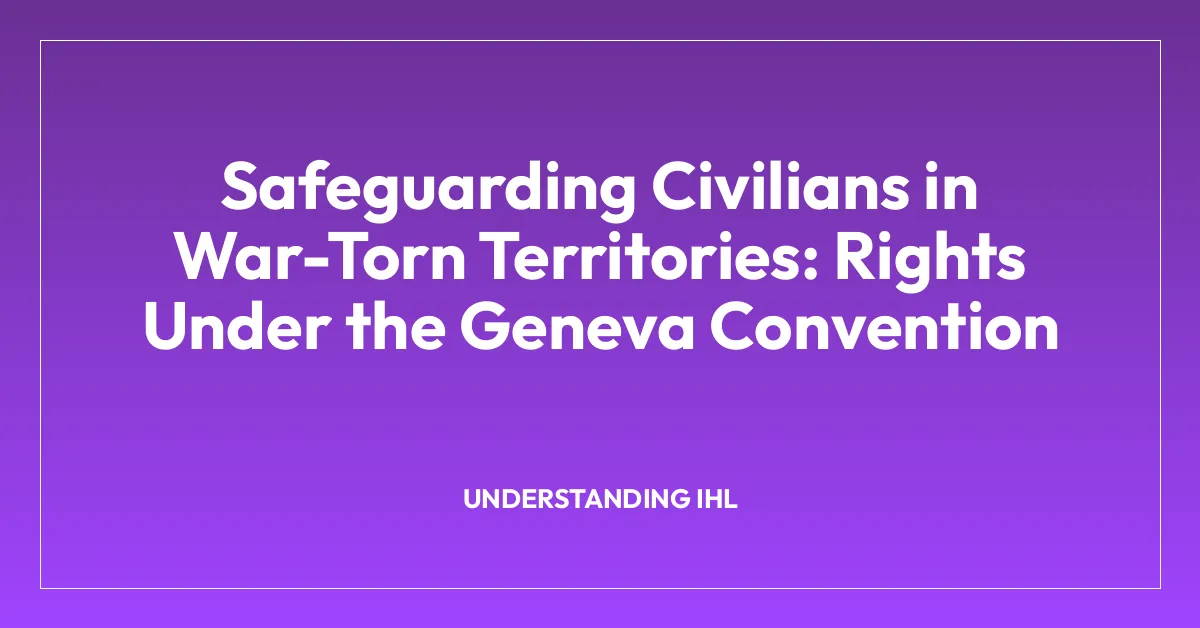 Safeguarding Civilians in War-Torn Territories: Rights Under the Geneva Convention