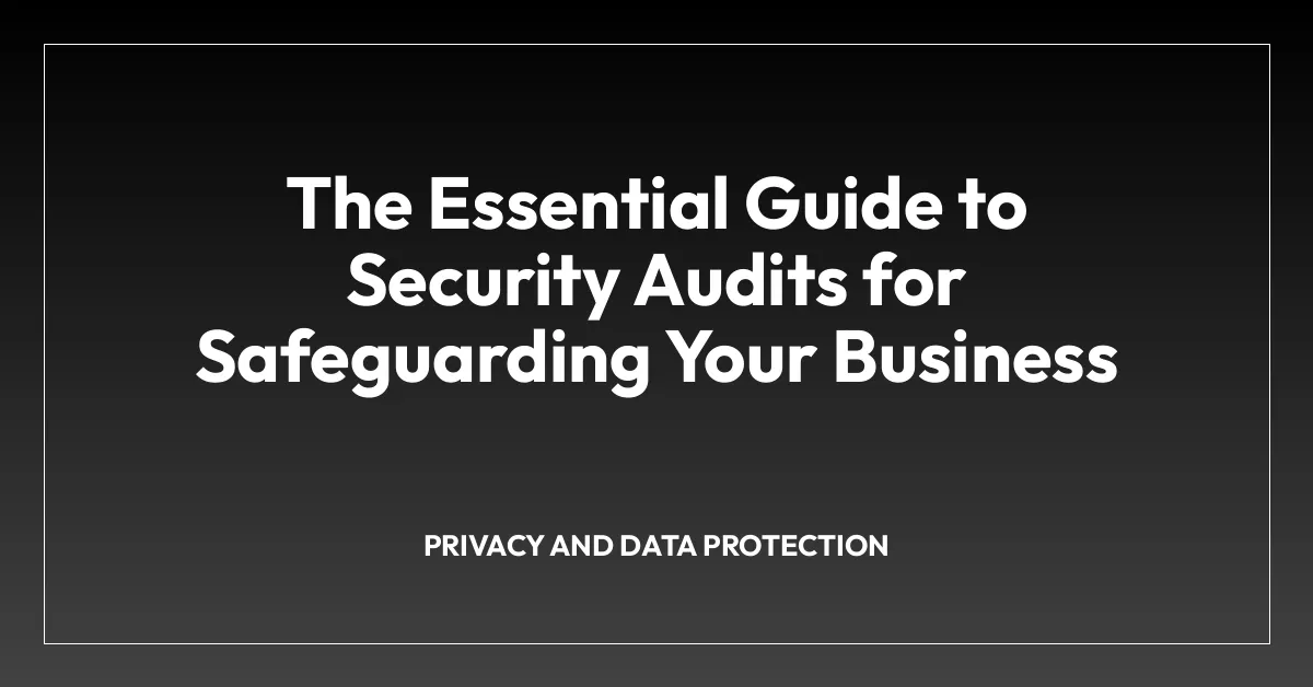 The Essential Guide to Security Audits for Safeguarding Your Business