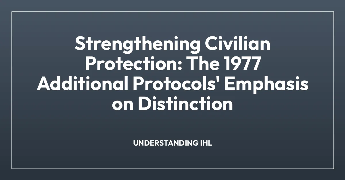 Strengthening Civilian Protection: The 1977 Additional Protocols’ Emphasis on Distinction
