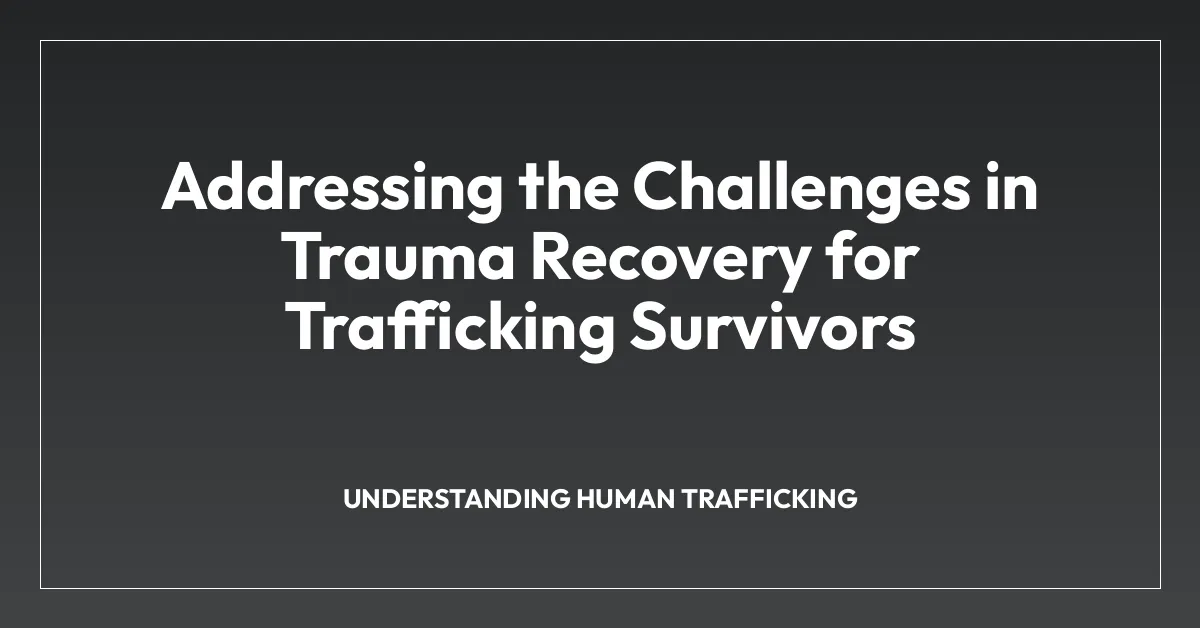 Addressing the Challenges in Trauma Recovery for Trafficking Survivors