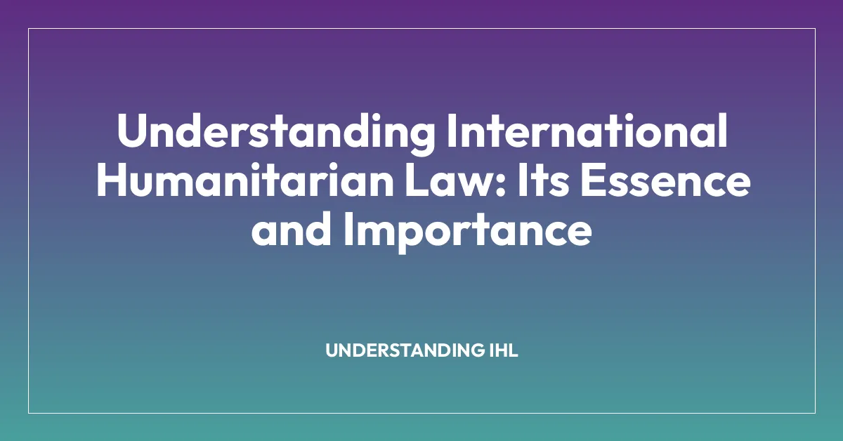 Understanding International Humanitarian Law: Its Essence and Importance