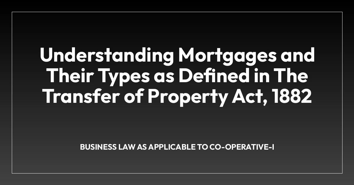 Understanding Mortgages and Their Types as Defined in The Transfer of Property Act, 1882