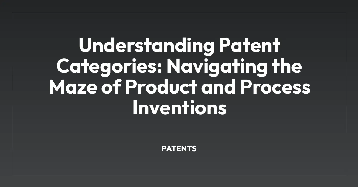 Understanding Patent Categories: Navigating the Maze of Product and Process Inventions
