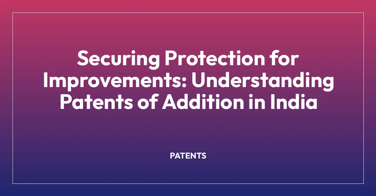 Securing Protection for Improvements: Understanding Patents of Addition in India