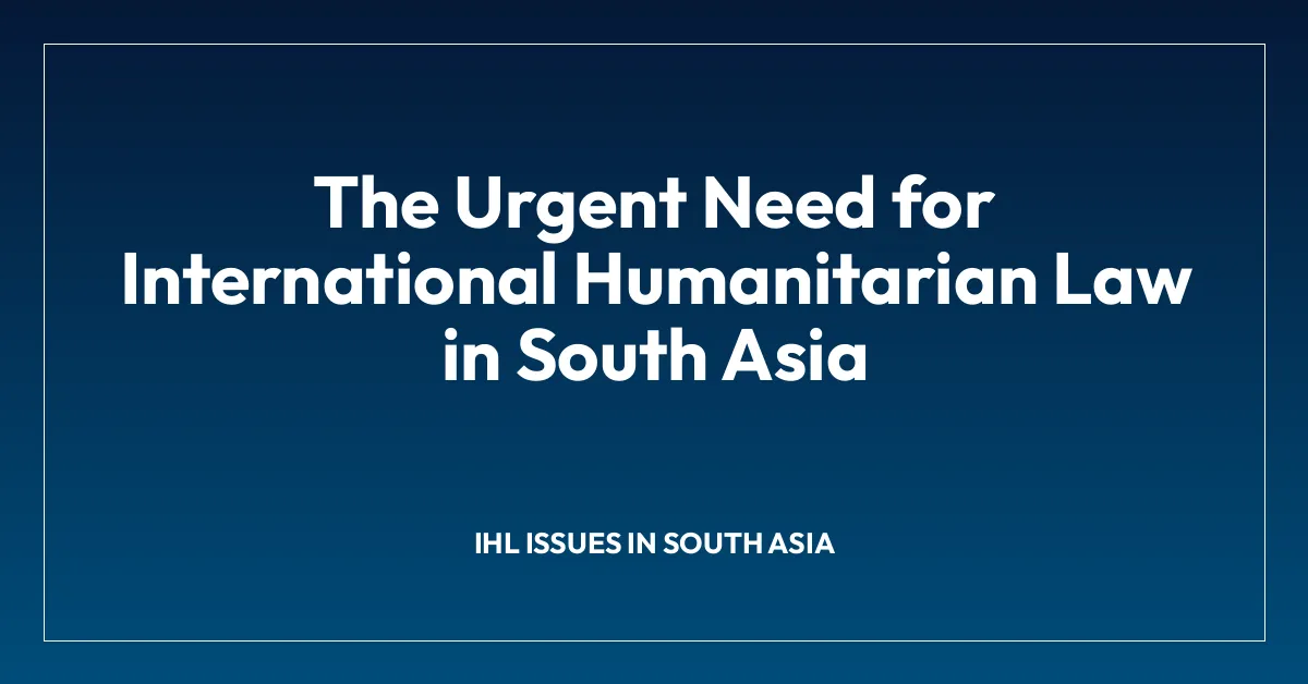The Urgent Need for International Humanitarian Law in South Asia